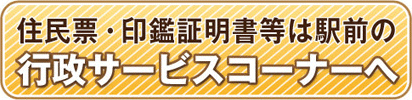 住民票・印鑑証明書等は駅前の行政サービスコーナーへ