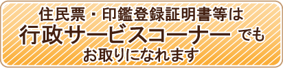 住民票・印鑑証明書等は行政サービスコーナーでもお取りになれます