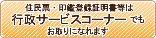 住民票・印鑑証明書等は行政サービスコーナーでもお取りになれます